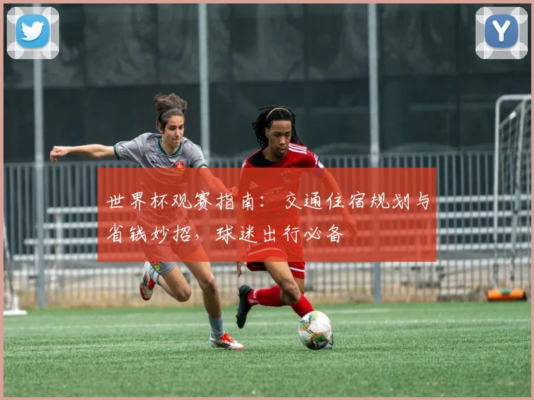 世界杯观赛指南:交通住宿规划与省钱妙招,球迷出行必备