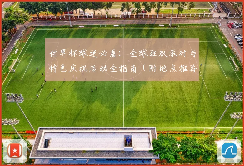世界杯球迷必看：全球狂欢派对与特色庆祝活动全指南（附地点推荐）