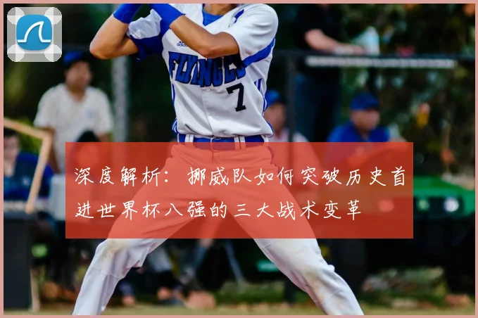 深度解析:挪威队如何突破历史首进世界杯八强的三大战术变革