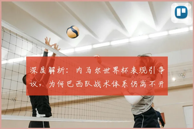 深度解析:内马尔世界杯表现引争议,为何巴西队战术体系仍离不开他?