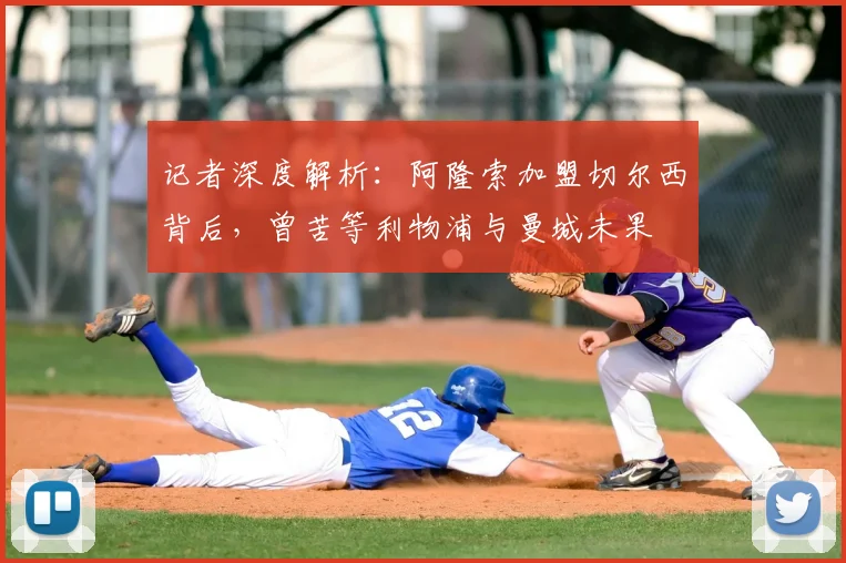 记者深度解析:阿隆索加盟切尔西背后,曾苦等利物浦与曼城未果
