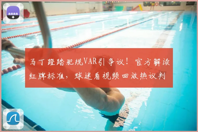 马丁蹬踏犯规VAR引争议!官方解读红牌标准,球迷看视频回放热议判罚规则