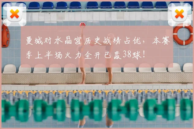 曼城对水晶宫历史战绩占优，本赛季上半场火力全开已轰38球！