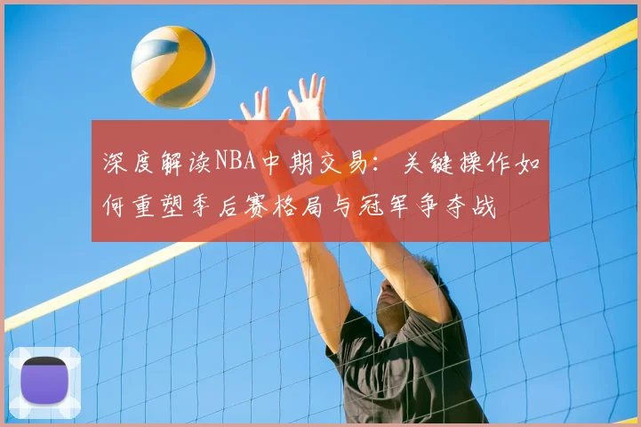 深度解读NBA中期交易：关键操作如何重塑季后赛格局与冠军争夺战