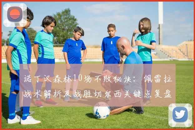 诺丁汉森林10场不败秘诀:佩雷拉战术解析及战胜切尔西关键点复盘