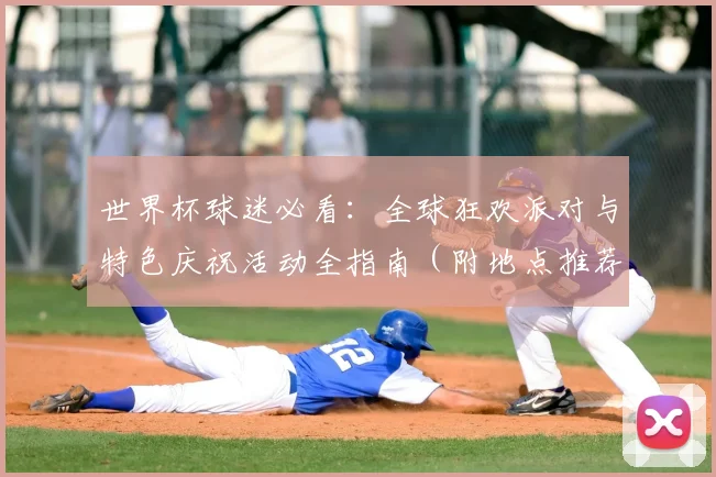世界杯球迷必看：全球狂欢派对与特色庆祝活动全指南（附地点推荐）