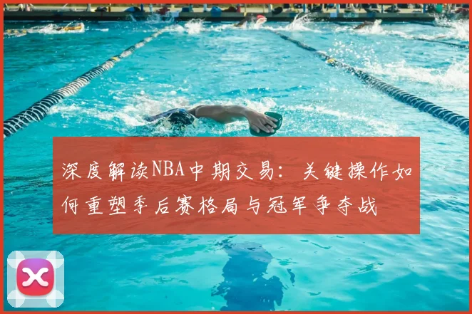 深度解读NBA中期交易：关键操作如何重塑季后赛格局与冠军争夺战