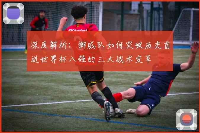 深度解析：挪威队如何突破历史首进世界杯八强的三大战术变革