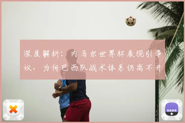深度解析：内马尔世界杯表现引争议，为何巴西队战术体系仍离不开他？
